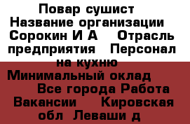 Повар-сушист › Название организации ­ Сорокин И.А. › Отрасль предприятия ­ Персонал на кухню › Минимальный оклад ­ 18 000 - Все города Работа » Вакансии   . Кировская обл.,Леваши д.